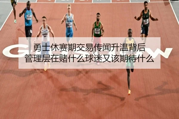 勇士休赛期交易传闻升温背后 管理层在赌什么球迷又该期待什么